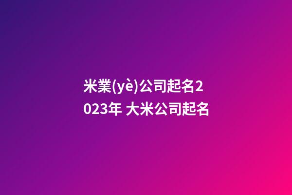 米業(yè)公司起名2023年 大米公司起名-第1張-公司起名-玄機(jī)派
